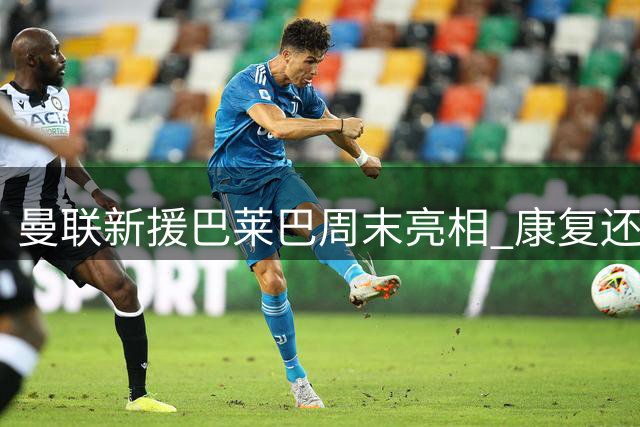 曼联新援巴莱巴周末亮相 康复还需2-3周
